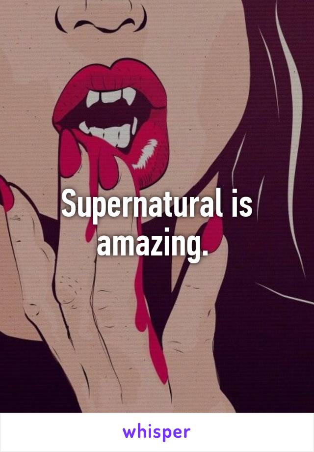 Supernatural is amazing. 