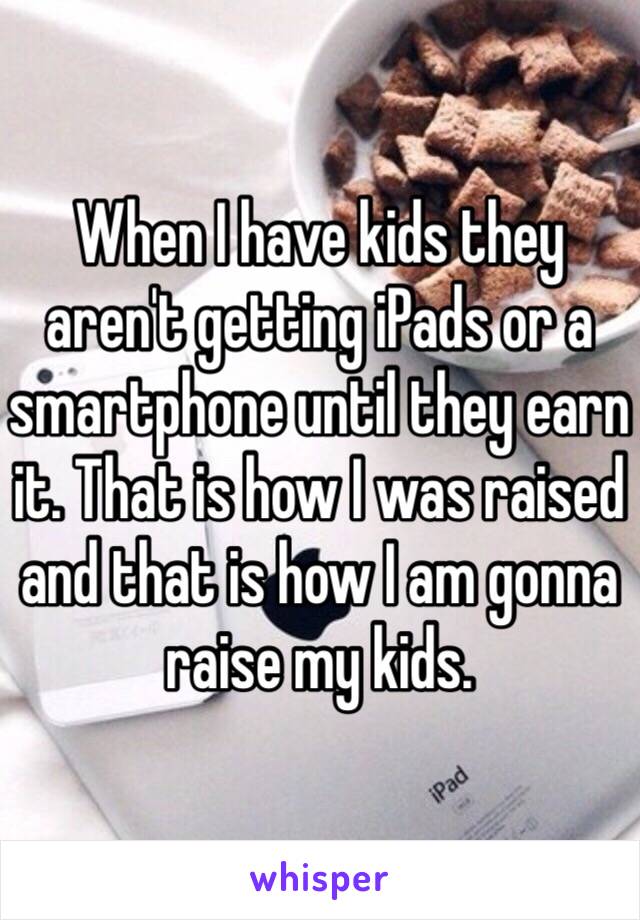 When I have kids they aren't getting iPads or a smartphone until they earn it. That is how I was raised and that is how I am gonna raise my kids. 