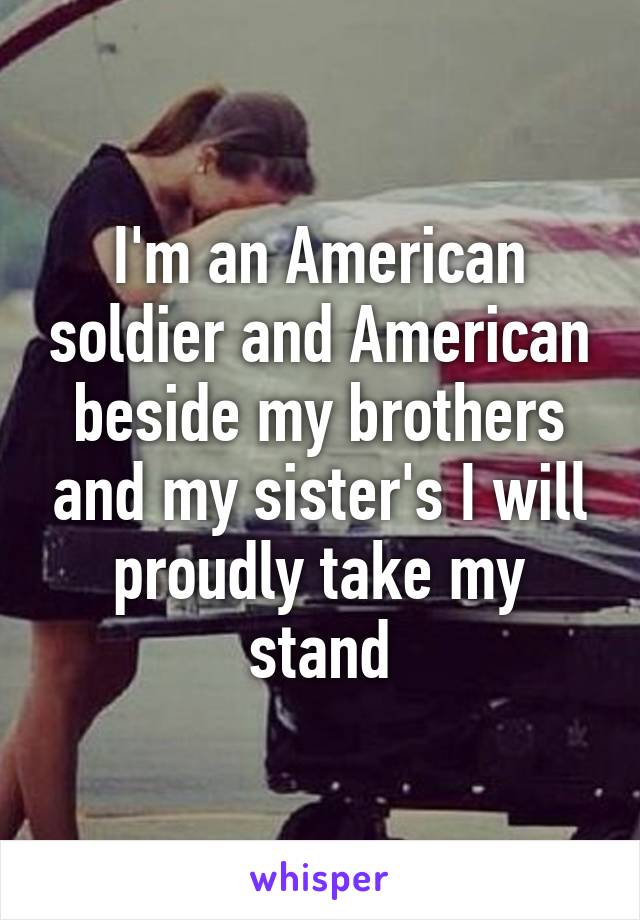 I'm an American soldier and American beside my brothers and my sister's I will proudly take my stand