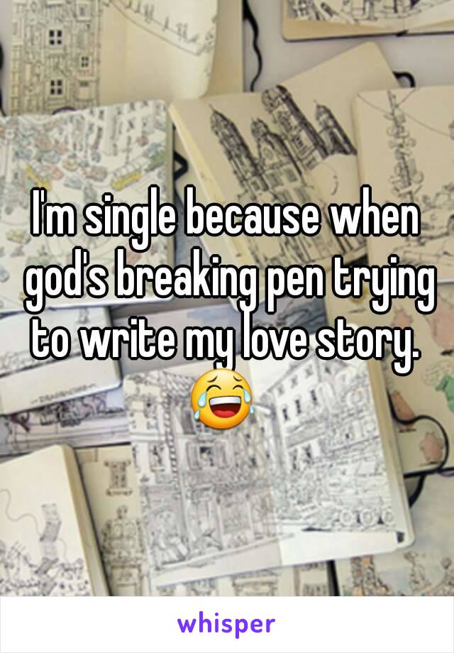 I'm single because when god's breaking pen trying to write my love story. 
😂 