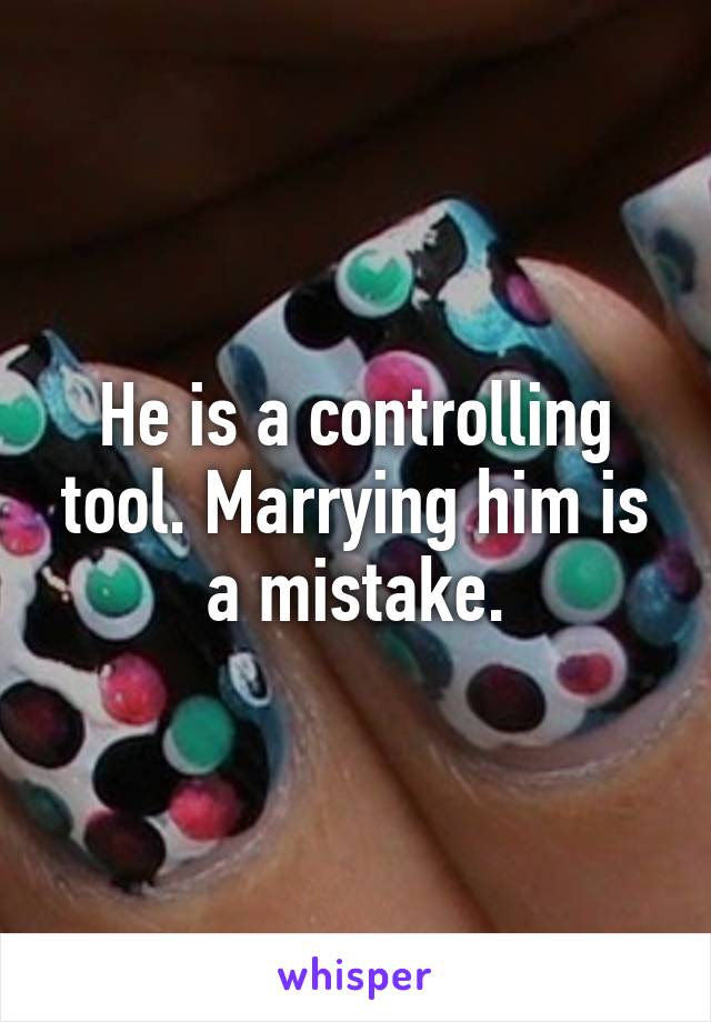 He is a controlling tool. Marrying him is a mistake.