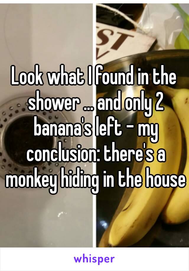 Look what I found in the shower ... and only 2 banana's left - my conclusion: there's a monkey hiding in the house