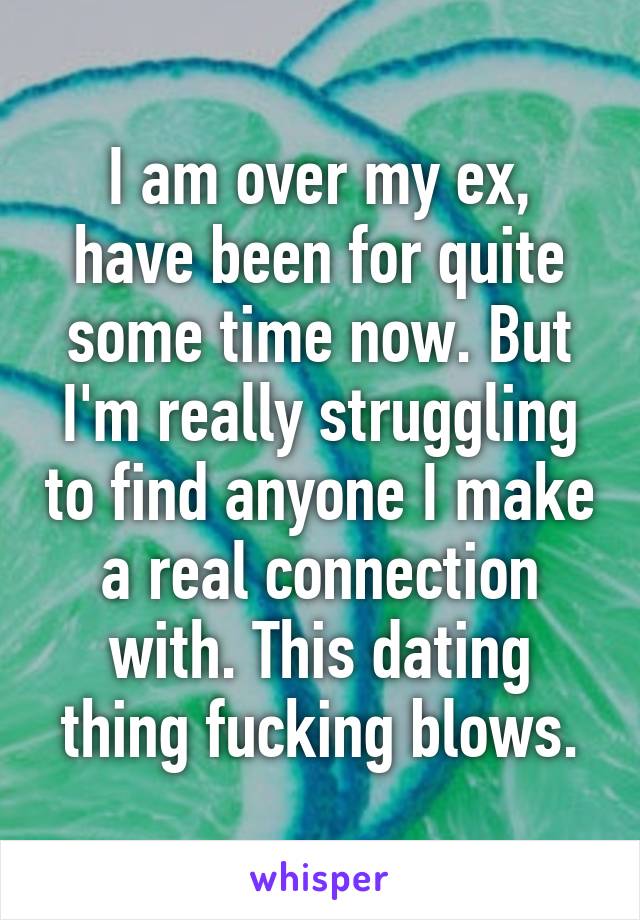 I am over my ex, have been for quite some time now. But I'm really struggling to find anyone I make a real connection with. This dating thing fucking blows.