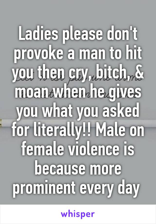 Ladies please don't provoke a man to hit you then cry, bitch, & moan when he gives you what you asked for literally!! Male on female violence is because more prominent every day 