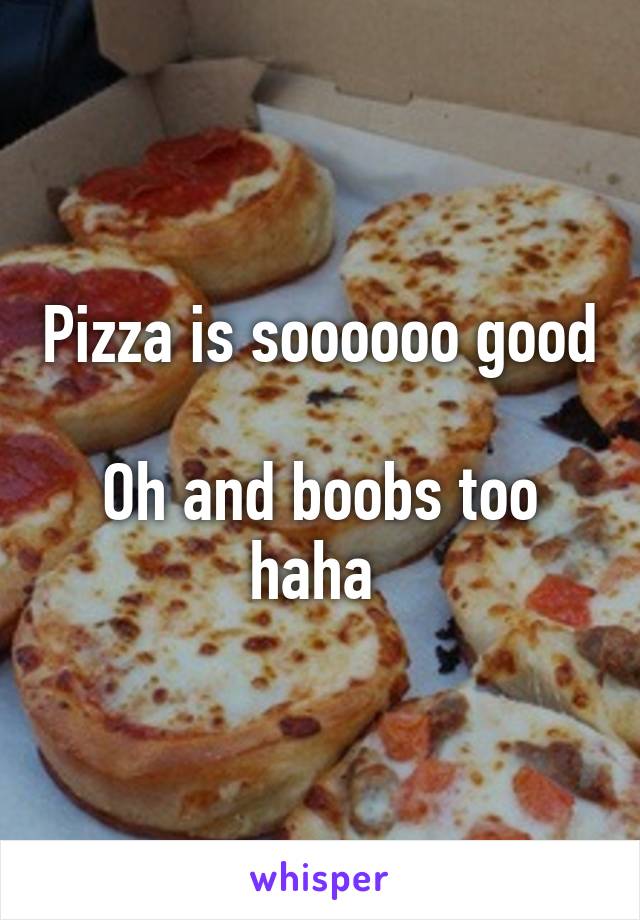 Pizza is soooooo good

Oh and boobs too haha 