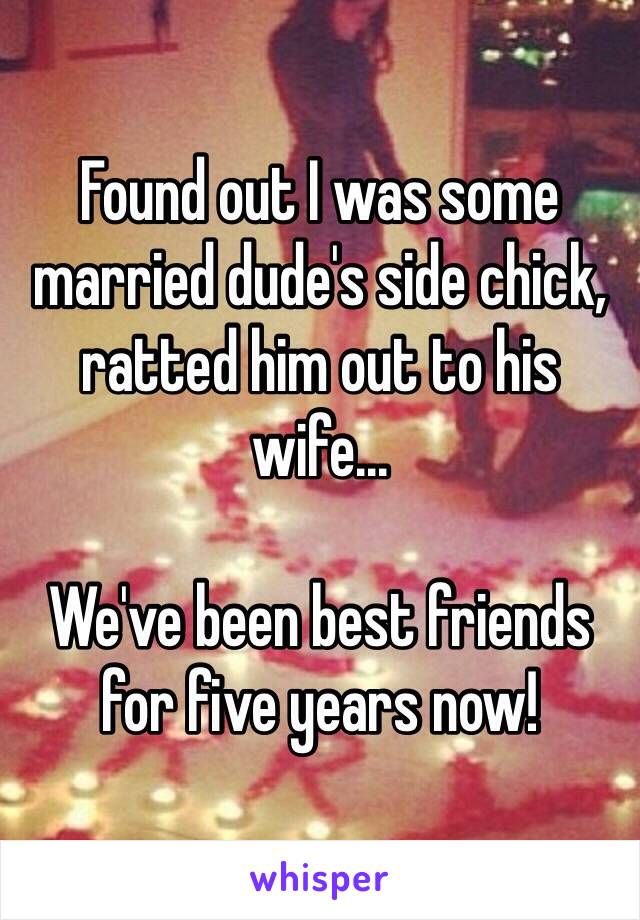 Found out I was some married dude's side chick, ratted him out to his wife...

We've been best friends for five years now!