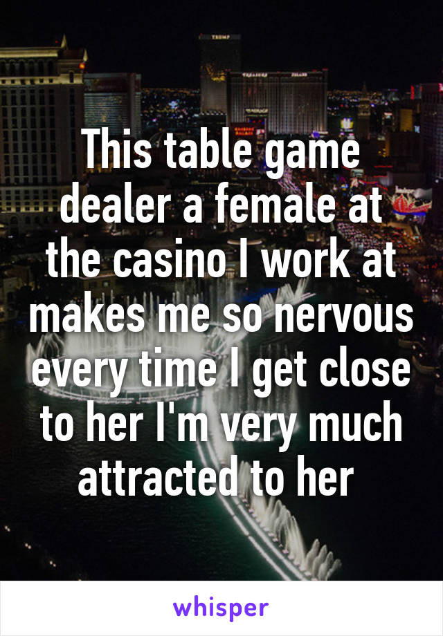 This table game dealer a female at the casino I work at makes me so nervous every time I get close to her I'm very much attracted to her 