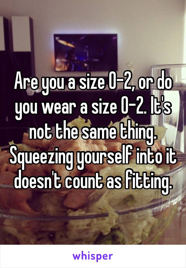 Are you a size 0-2, or do you wear a size 0-2. It's not the same thing. Squeezing yourself into it doesn't count as fitting. 