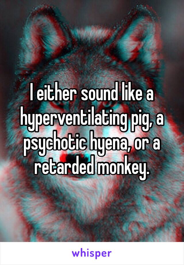 I either sound like a hyperventilating pig, a psychotic hyena, or a retarded monkey.