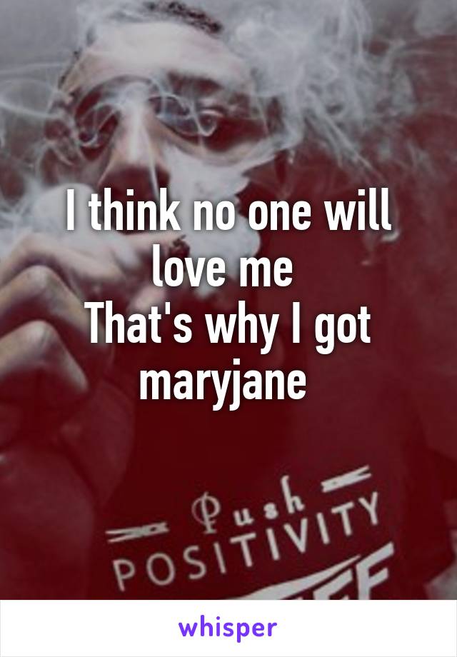 I think no one will love me 
That's why I got maryjane 
