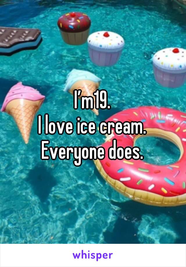 I’m19.
I love ice cream.
Everyone does.