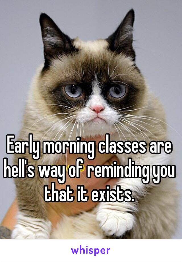 Early morning classes are hell's way of reminding you that it exists.