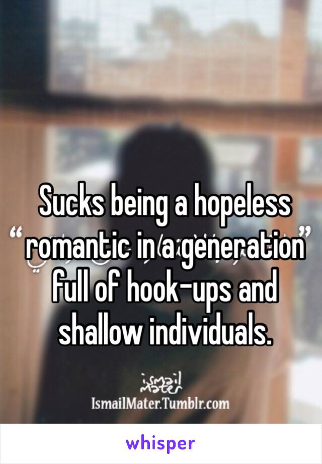 Sucks being a hopeless romantic in a generation full of hook-ups and shallow individuals. 