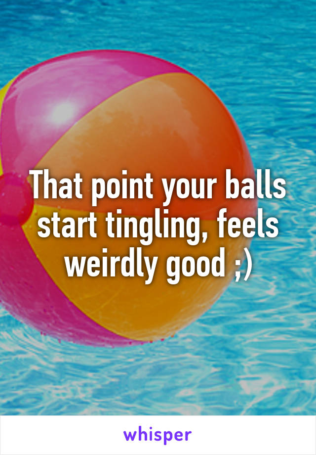 That point your balls start tingling, feels weirdly good ;)