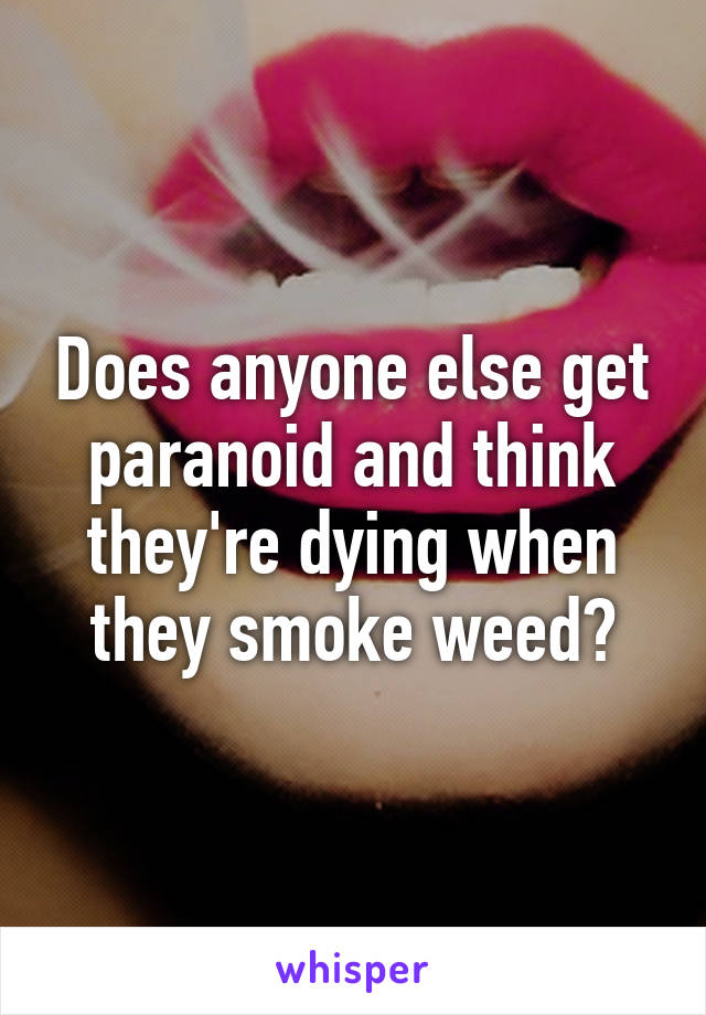 Does anyone else get paranoid and think they're dying when they smoke weed?