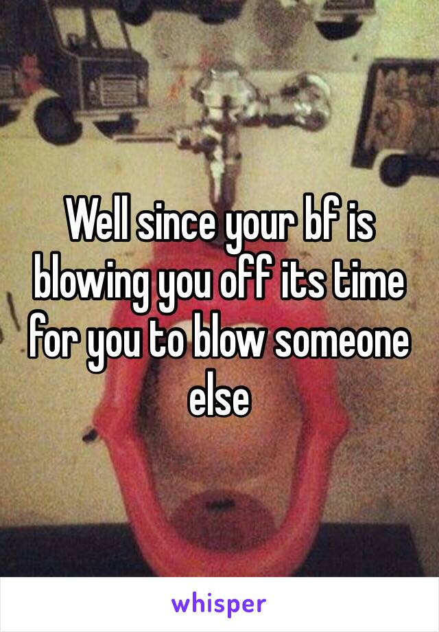 Well since your bf is blowing you off its time for you to blow someone else 