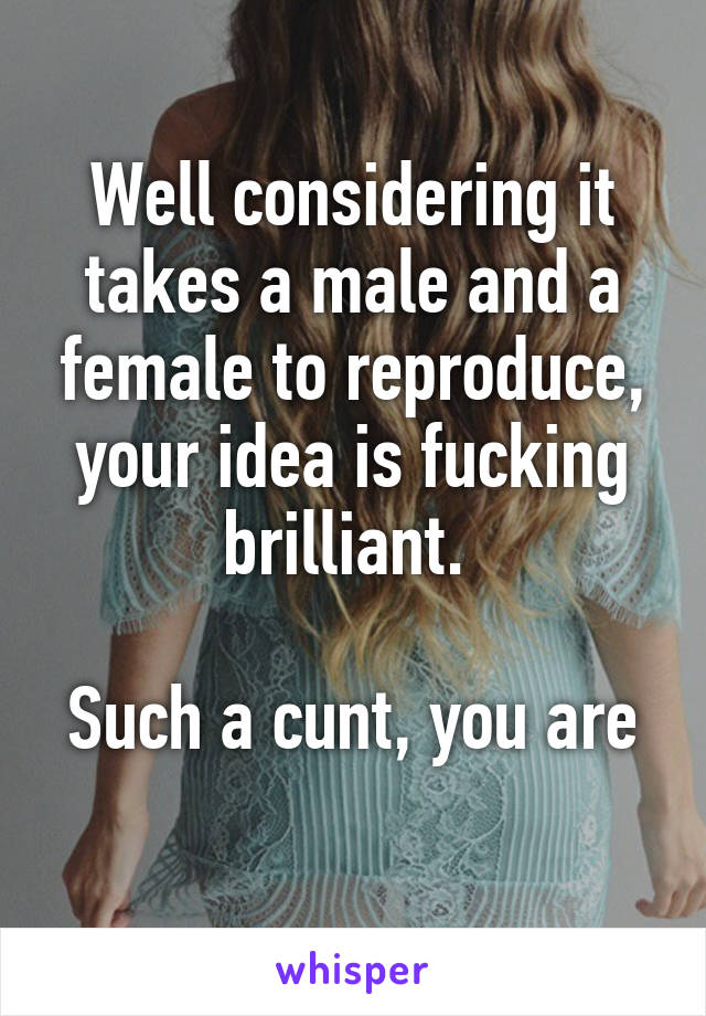 Well considering it takes a male and a female to reproduce, your idea is fucking brilliant. 

Such a cunt, you are 