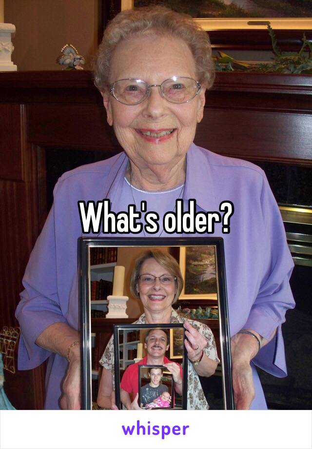 What's older?