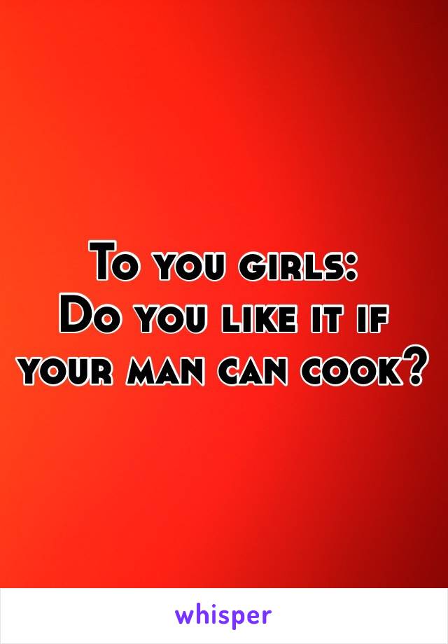 To you girls: 
Do you like it if your man can cook?