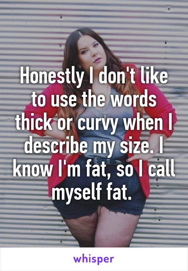 Honestly I don't like to use the words thick or curvy when I describe my size. I know I'm fat, so I call myself fat. 