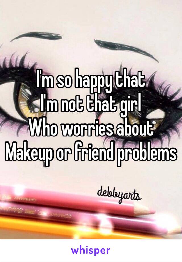 I'm so happy that
I'm not that girl
Who worries about 
Makeup or friend problems
