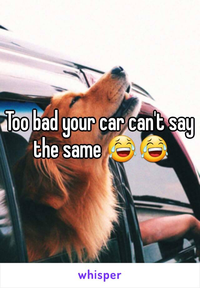 Too bad your car can't say the same 😂😂