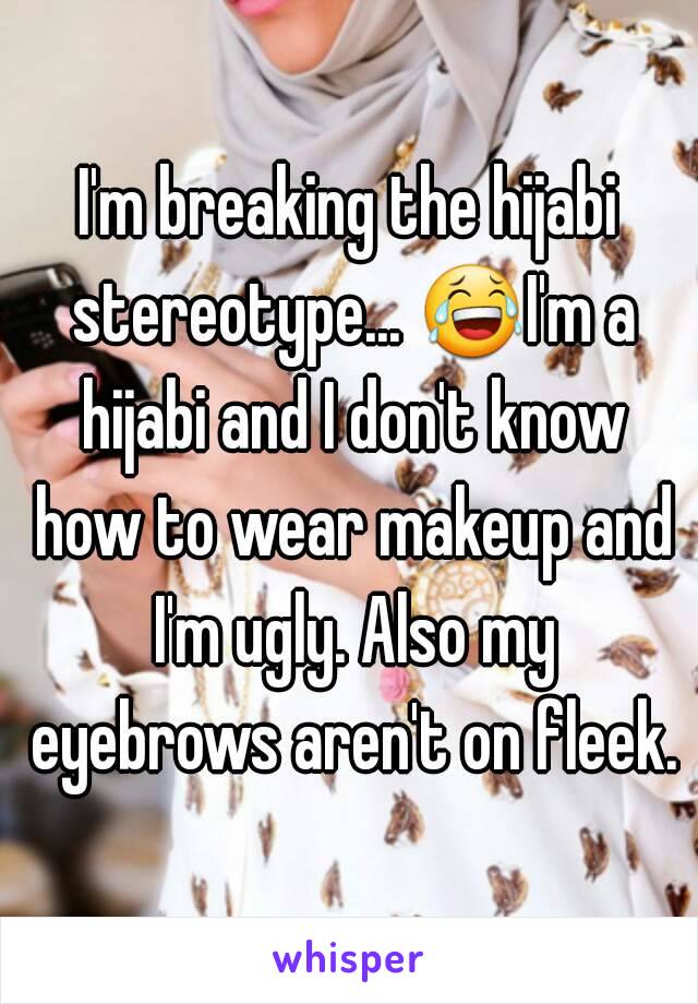 I'm breaking the hijabi stereotype... 😂I'm a hijabi and I don't know how to wear makeup and I'm ugly. Also my eyebrows aren't on fleek.