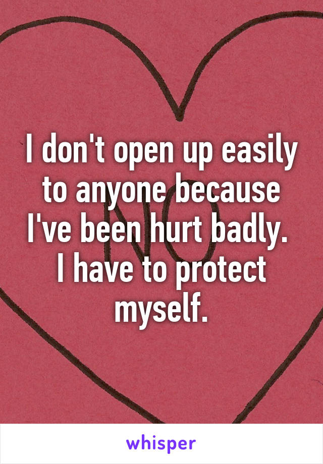 I don't open up easily to anyone because I've been hurt badly. 
I have to protect myself.