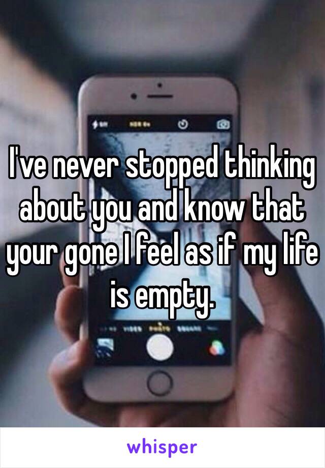 I've never stopped thinking about you and know that your gone I feel as if my life is empty.