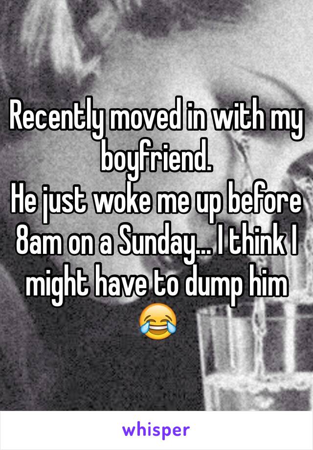 Recently moved in with my boyfriend. 
He just woke me up before 8am on a Sunday... I think I might have to dump him 😂