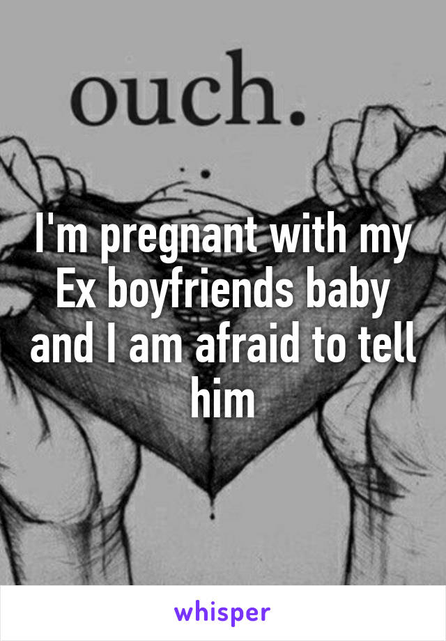 I'm pregnant with my Ex boyfriends baby and I am afraid to tell him