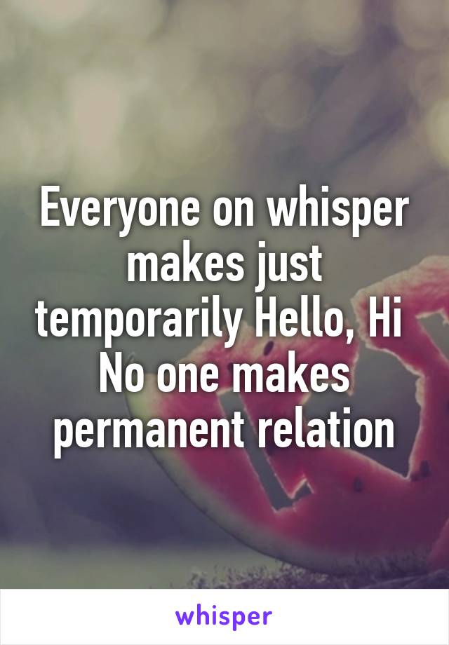 Everyone on whisper makes just temporarily Hello, Hi 
No one makes permanent relation