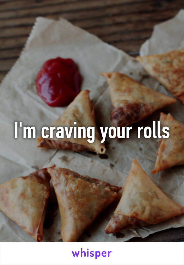 I'm craving your rolls