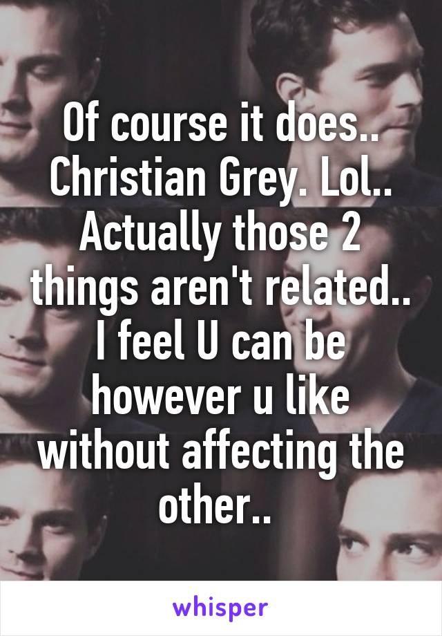 Of course it does.. Christian Grey. Lol.. Actually those 2 things aren't related.. I feel U can be however u like without affecting the other.. 