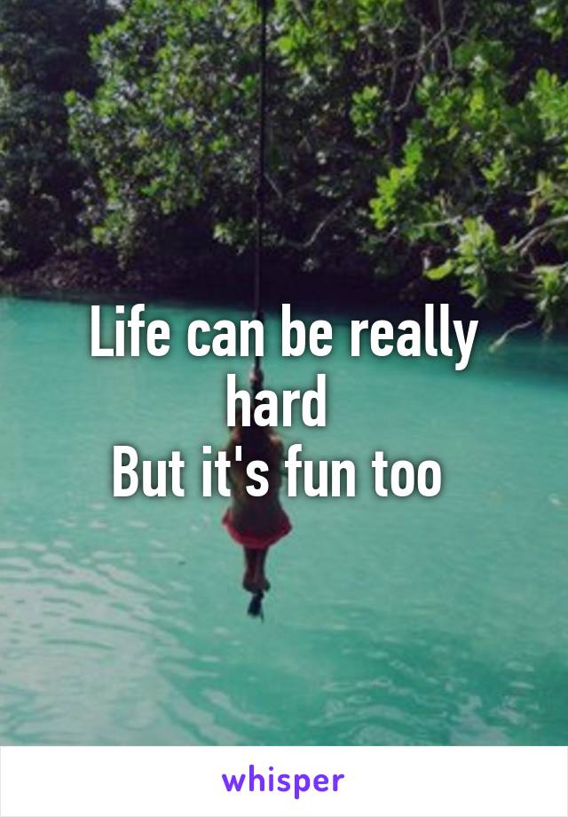 Life can be really hard 
But it's fun too 