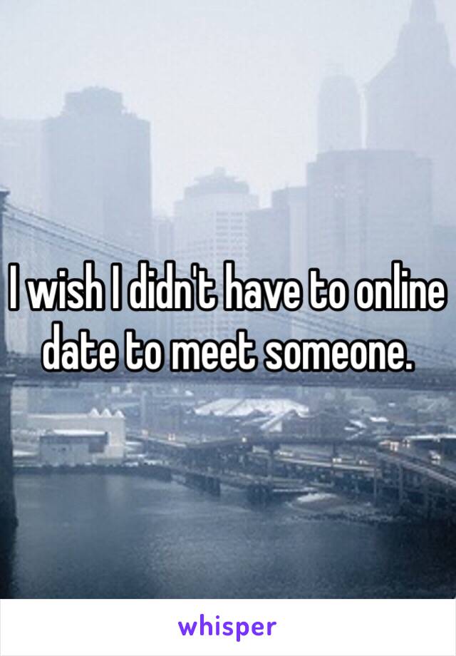 I wish I didn't have to online date to meet someone.