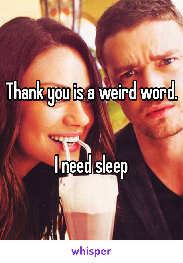 Thank you is a weird word.


I need sleep