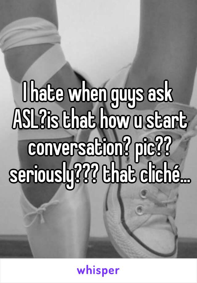 I hate when guys ask ASL?is that how u start conversation? pic?? seriously??? that cliché...