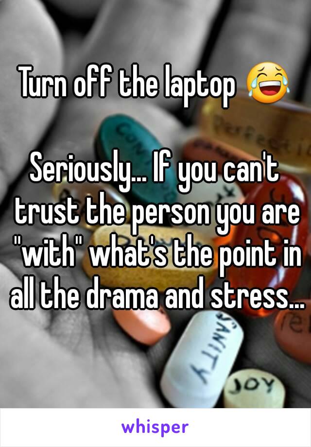 Turn off the laptop 😂

Seriously... If you can't trust the person you are "with" what's the point in all the drama and stress... 