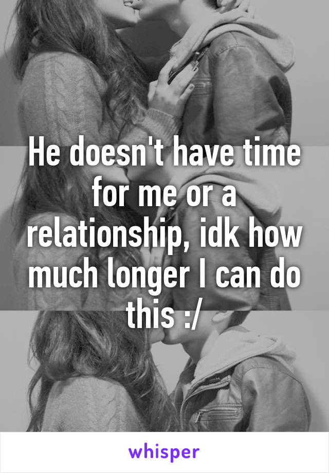 He doesn't have time for me or a relationship, idk how much longer I can do this :/