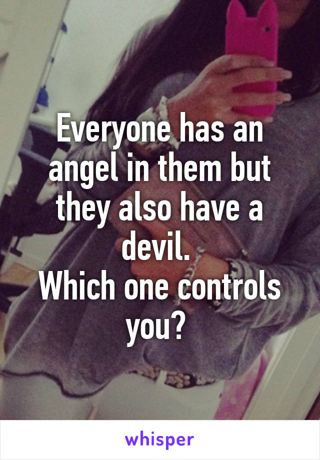 Everyone has an angel in them but they also have a devil. 
Which one controls you? 