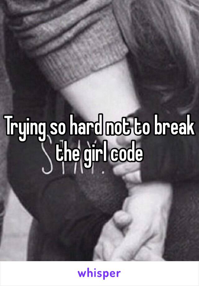 Trying so hard not to break the girl code 