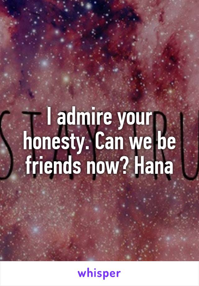 I admire your honesty. Can we be friends now? Hana