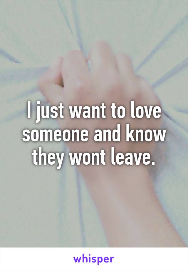 I just want to love someone and know they wont leave.