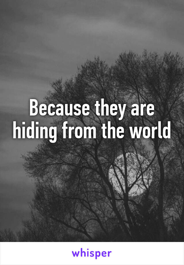 Because they are hiding from the world 