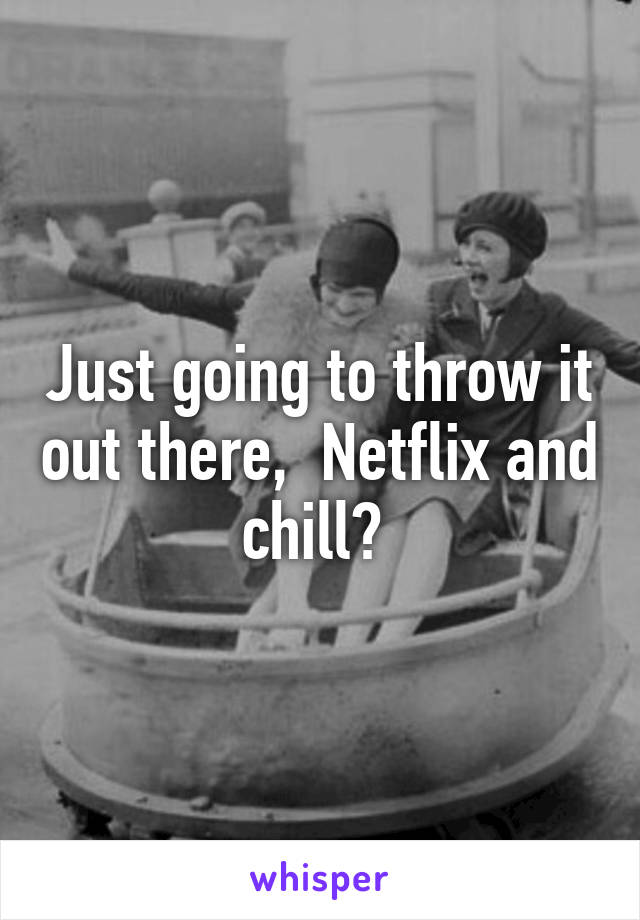 Just going to throw it out there,  Netflix and chill? 