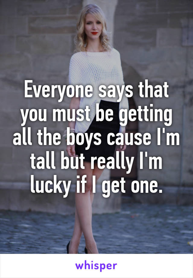 Everyone says that you must be getting all the boys cause I'm tall but really I'm lucky if I get one.