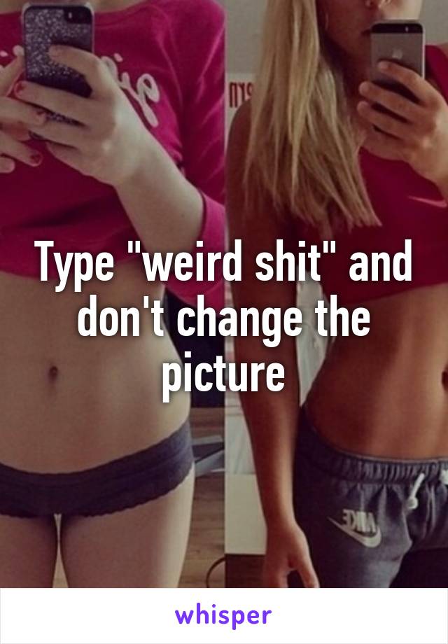 Type "weird shit" and don't change the picture