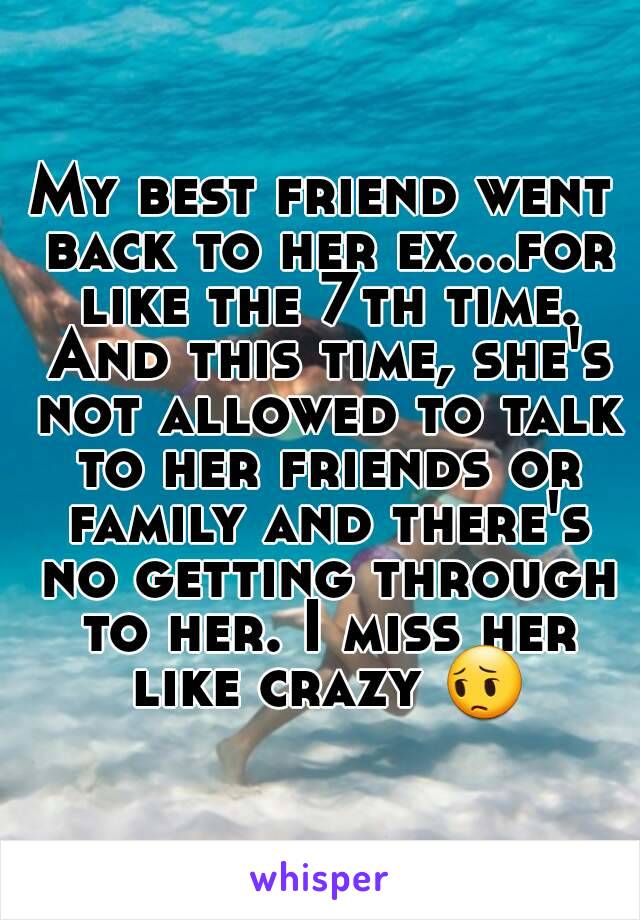 My best friend went back to her ex...for like the 7th time. And this time, she's not allowed to talk to her friends or family and there's no getting through to her. I miss her like crazy 😔