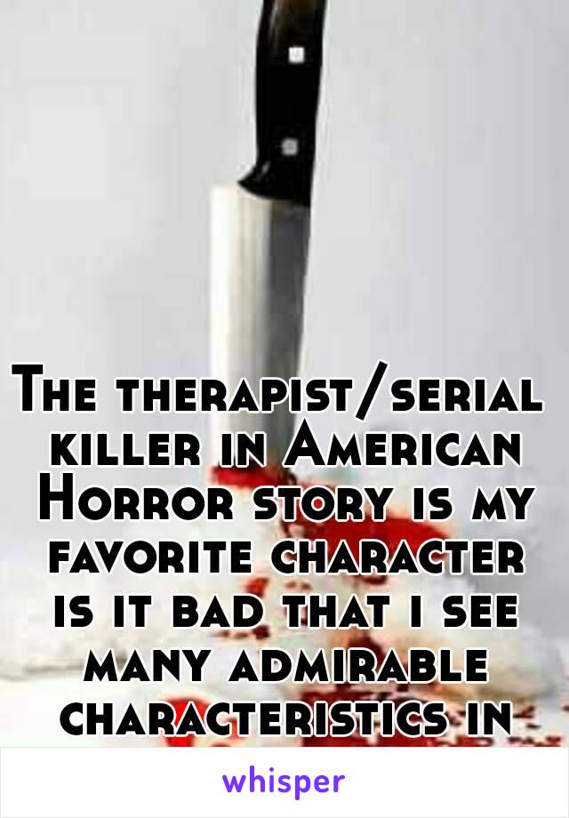 The therapist/serial killer in American Horror story is my favorite character is it bad that i see many admirable characteristics in him